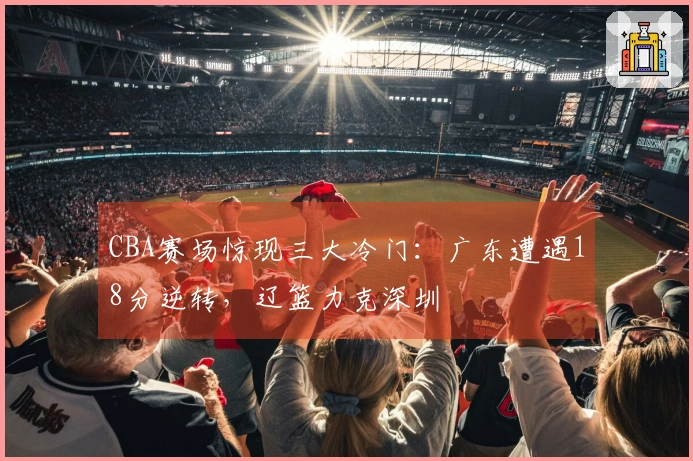 CBA赛场惊现三大冷门：广东遭遇18分逆转，辽篮力克深圳