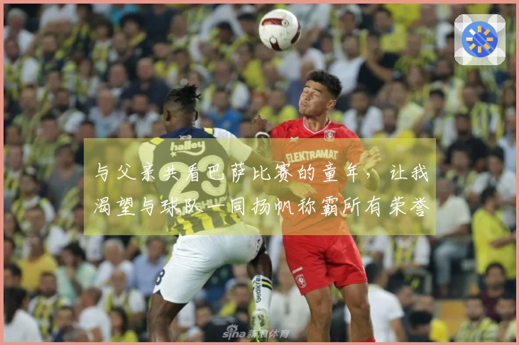 与父亲共看巴萨比赛的童年，让我渴望与球队一同扬帆称霸所有荣誉