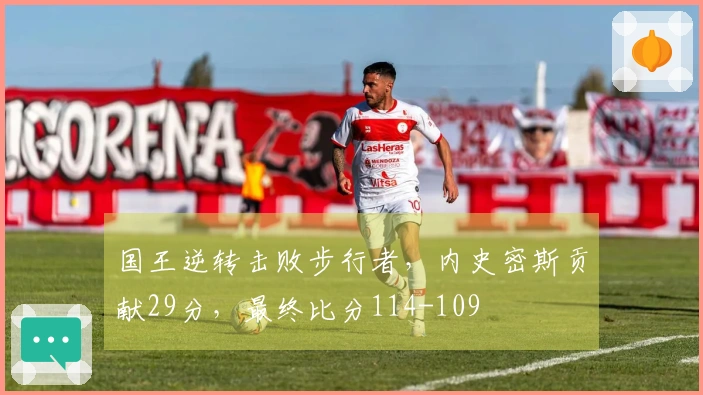 国王逆转击败步行者，内史密斯贡献29分，最终比分114-109