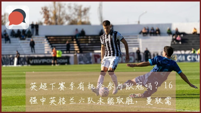 英超下赛季有机会参与欧冠吗？16强中英格兰六队未能取胜，曼联需掌握自身命运