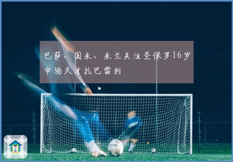 巴萨、国米、米兰关注圣保罗16岁中场天才扎巴雷利