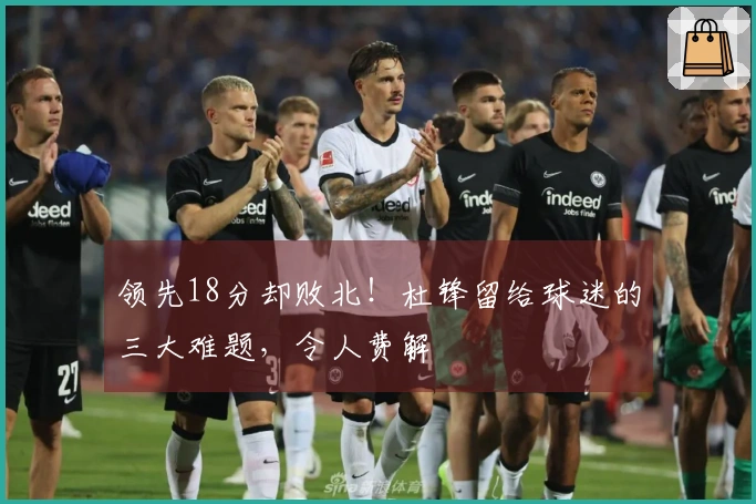 领先18分却败北！杜锋留给球迷的三大难题，令人费解