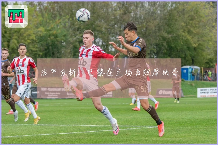 法甲分析：巴黎在主场击败摩纳哥