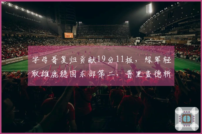 字母哥复归贡献19分11板，绿军轻取雄鹿稳固东部第二，普里查德斩获25分9助攻