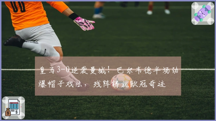 皇马3-0逆袭曼城！巴尔韦德半场劲爆帽子戏法，残阵铸就欧冠奇迹