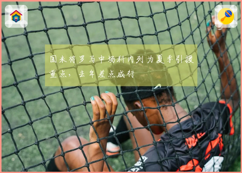 国米将罗马中场科内列为夏季引援重点，去年差点成行