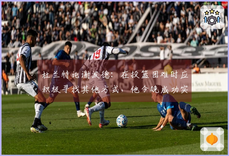 杜兰特论谢泼德：在投篮困难时应积极寻找其他方式，他今晚成功实现了