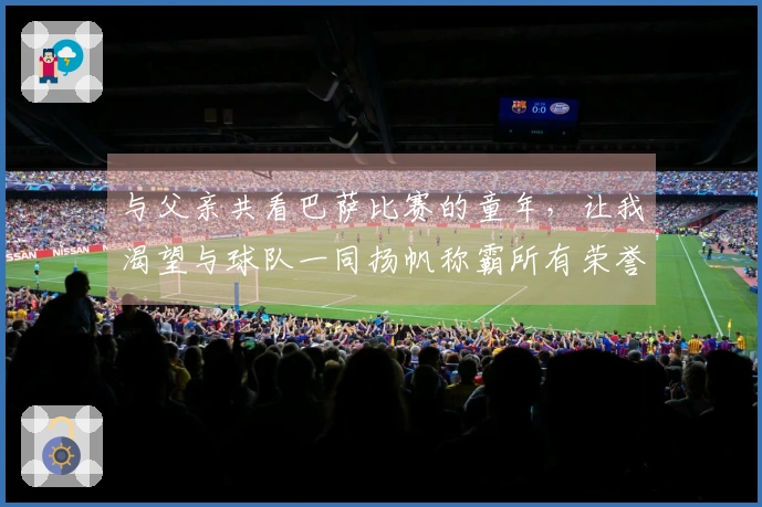 与父亲共看巴萨比赛的童年，让我渴望与球队一同扬帆称霸所有荣誉