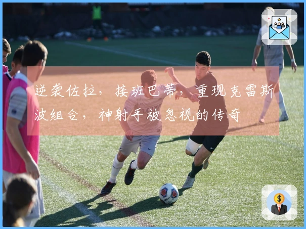 逆袭佐拉，接班巴蒂，重现克雷斯波组合，神射手被忽视的传奇