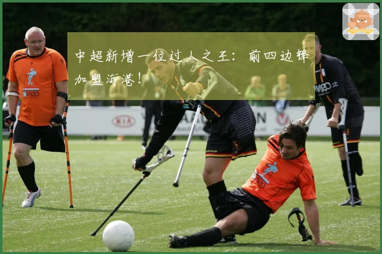 中超新增一位过人之王：前四边锋加盟海港！
