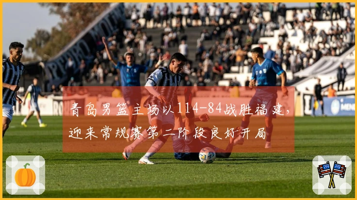 青岛男篮主场以114-84战胜福建，迎来常规赛第二阶段良好开局