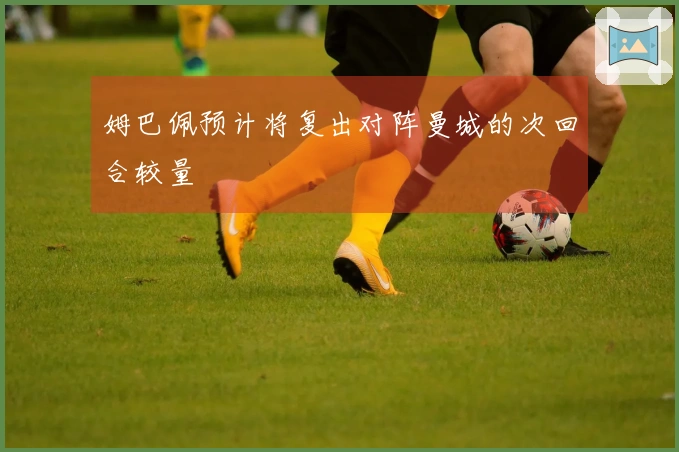姆巴佩预计将复出对阵曼城的次回合较量