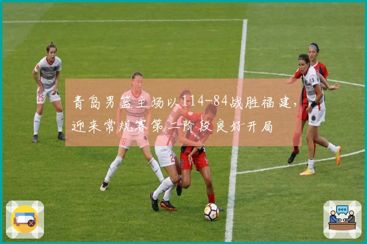 青岛男篮主场以114-84战胜福建，迎来常规赛第二阶段良好开局
