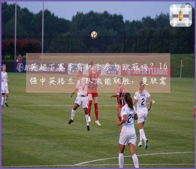 英超下赛季有机会参与欧冠吗？16强中英格兰六队未能取胜，曼联需掌握自身命运