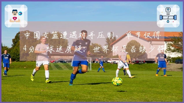中国女篮遭遇对手压制，单节仅得4分，球迷质疑：世界杯是否缺少强劲对手？