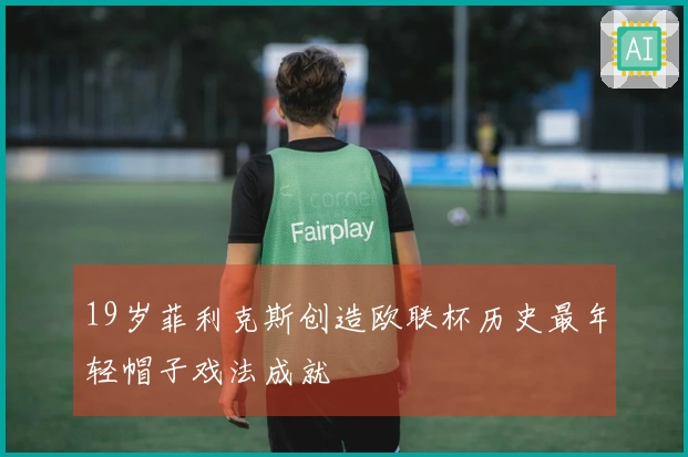 19岁菲利克斯创造欧联杯历史最年轻帽子戏法成就