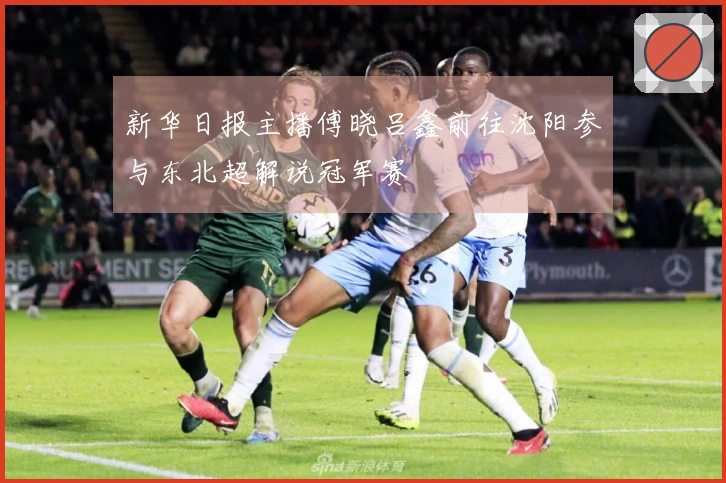 新华日报主播傅晓吕鑫前往沈阳参与东北超解说冠军赛