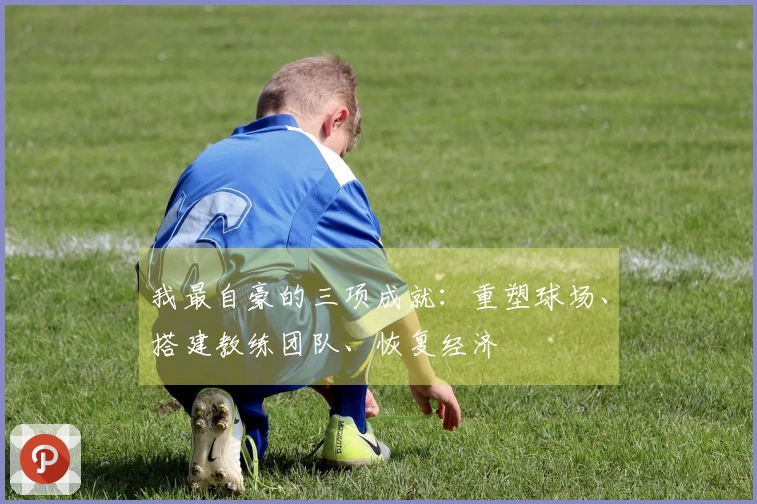 我最自豪的三项成就：重塑球场、搭建教练团队、恢复经济