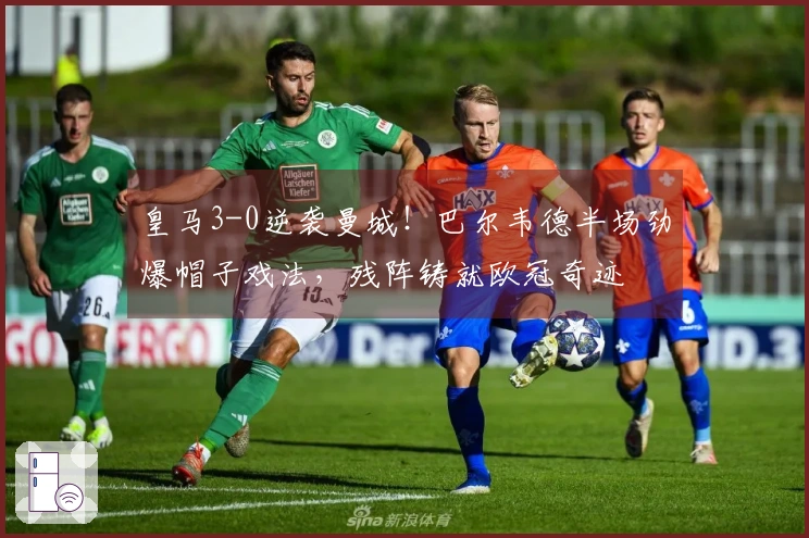 皇马3-0逆袭曼城！巴尔韦德半场劲爆帽子戏法，残阵铸就欧冠奇迹