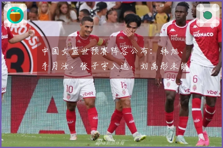 中国女篮世预赛阵容公布：韩旭、李月汝、张子宇入选，刘禹彤未能入围