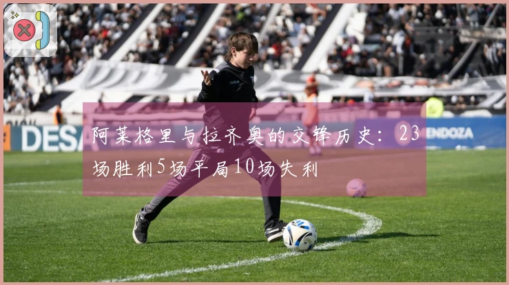 阿莱格里与拉齐奥的交锋历史：23场胜利5场平局10场失利