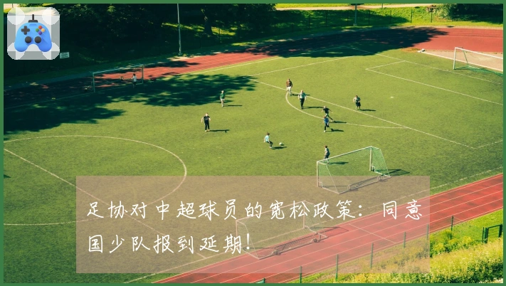 足协对中超球员的宽松政策：同意国少队报到延期！